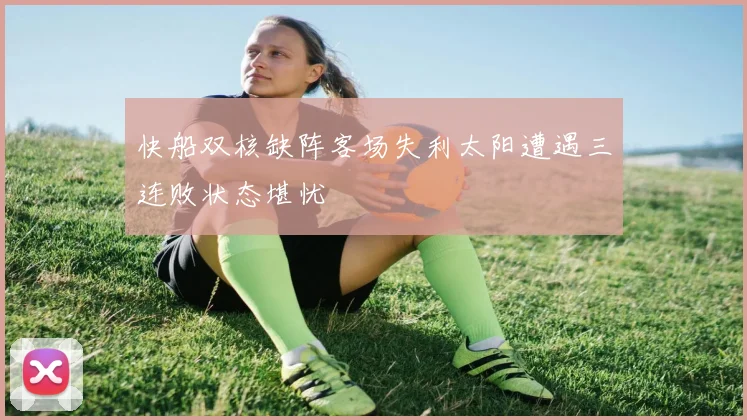 快船双核缺阵客场失利太阳遭遇三连败状态堪忧