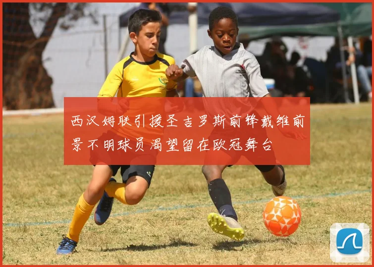 西汉姆联引援圣吉罗斯前锋戴维前景不明球员渴望留在欧冠舞台