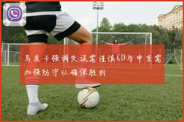 乌度卡强调失误需谨慎KD与申京需加强防守以确保胜利