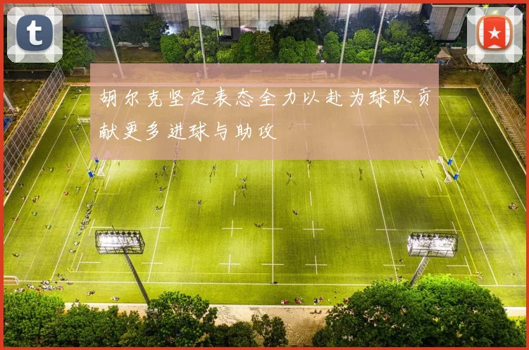 胡尔克坚定表态全力以赴为球队贡献更多进球与助攻