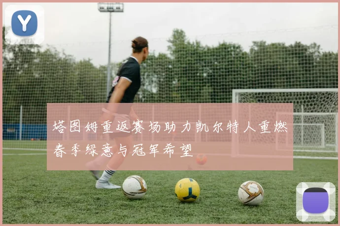 塔图姆重返赛场助力凯尔特人重燃春季绿意与冠军希望