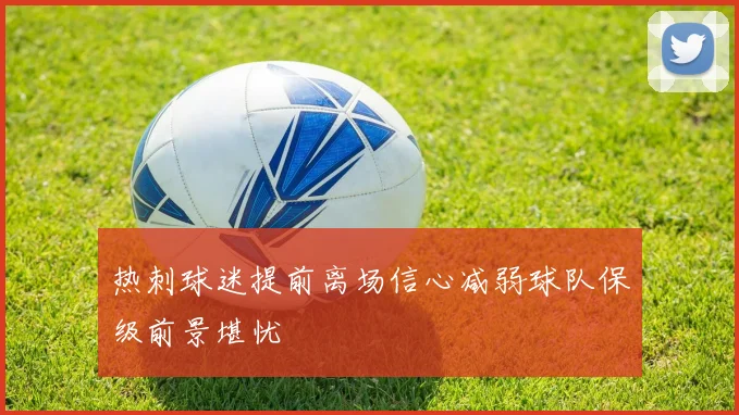 热刺球迷提前离场信心减弱球队保级前景堪忧