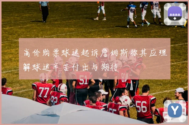 高价购票球迷起诉詹姆斯称其应理解球迷辛苦付出与期待