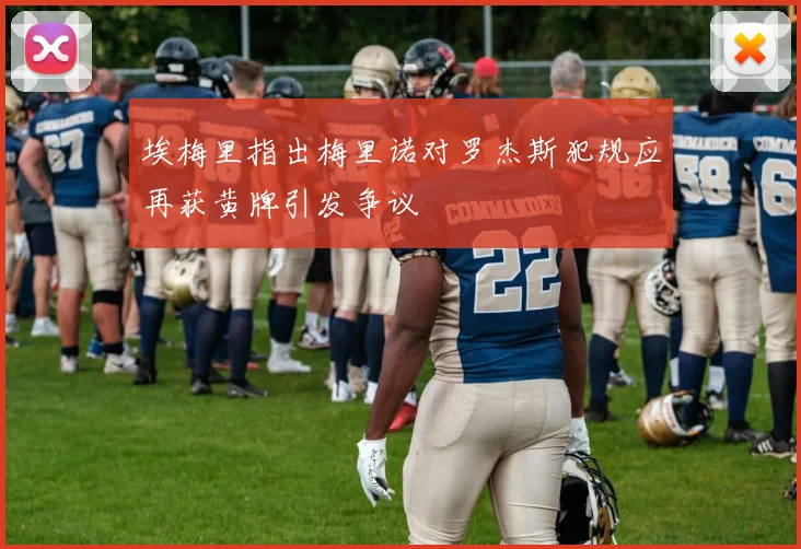 埃梅里指出梅里诺对罗杰斯犯规应再获黄牌引发争议