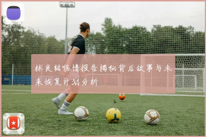 林良铭伤情报告揭秘背后故事与未来恢复计划分析