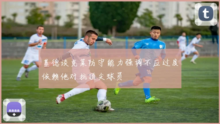 基德谈克莱防守能力强调不应过度依赖他对抗顶尖球员