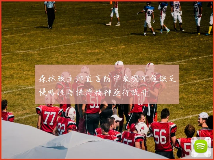森林狼主帅直言防守表现不佳缺乏侵略性与拼搏精神亟待提升