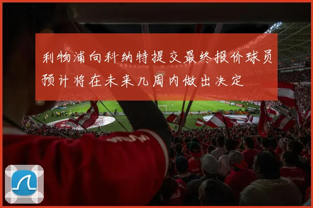 利物浦向科纳特提交最终报价球员预计将在未来几周内做出决定
