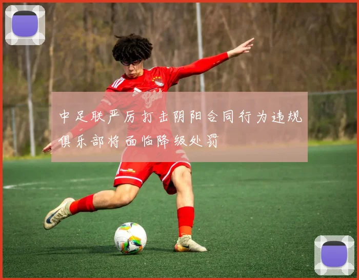 中足联严厉打击阴阳合同行为违规俱乐部将面临降级处罚