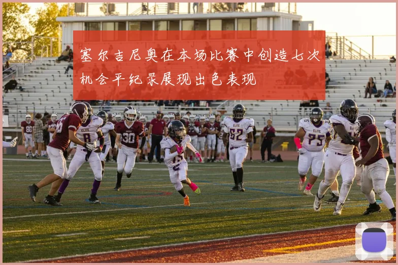 塞尔吉尼奥在本场比赛中创造七次机会平纪录展现出色表现
