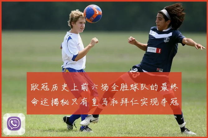 欧冠历史上前六场全胜球队的最终命运揭秘只有皇马和拜仁实现夺冠梦想
