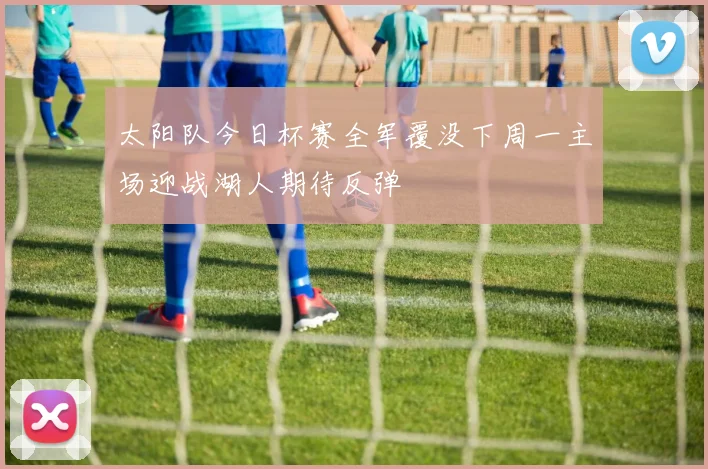 太阳队今日杯赛全军覆没下周一主场迎战湖人期待反弹