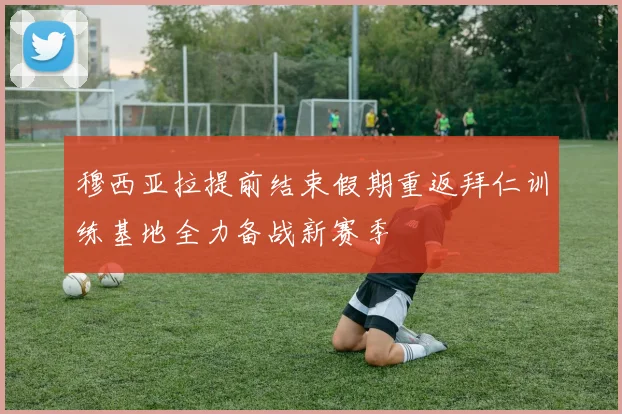 穆西亚拉提前结束假期重返拜仁训练基地全力备战新赛季