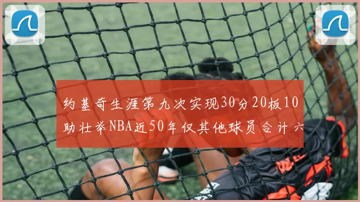 约基奇生涯第九次实现30分20板10助壮举NBA近50年仅其他球员合计六次