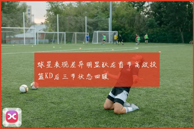 球星表现差异明显狄龙首节高效投篮KD后三节状态回暖