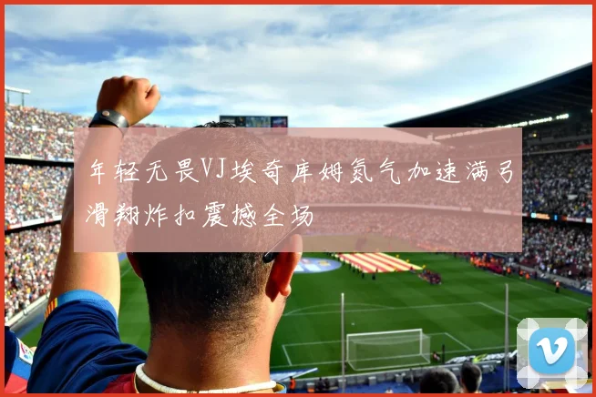 年轻无畏VJ埃奇库姆氮气加速满弓滑翔炸扣震撼全场
