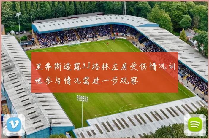 里弗斯透露AJ格林左肩受伤情况训练参与情况需进一步观察