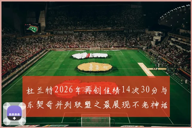 杜兰特2026年再创佳绩14次30分与东契奇并列联盟之最展现不老神话
