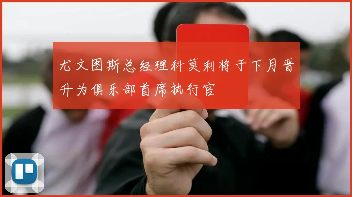 尤文图斯总经理科莫利将于下月晋升为俱乐部首席执行官
