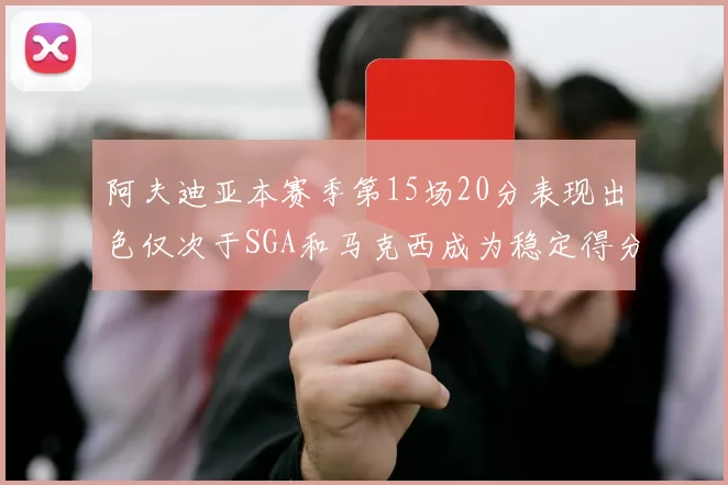 阿夫迪亚本赛季第15场20分表现出色仅次于SGA和马克西成为稳定得分手