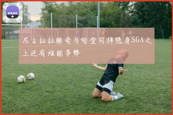 尼古拉拉胯奇与哈登同样隐身SGA之上还有谁能争锋