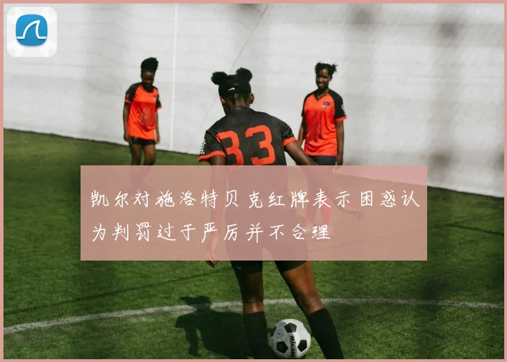 凯尔对施洛特贝克红牌表示困惑认为判罚过于严厉并不合理