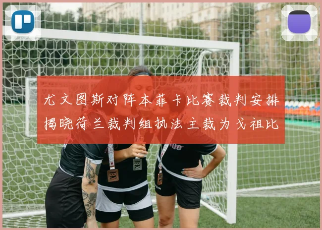 尤文图斯对阵本菲卡比赛裁判安排揭晓荷兰裁判组执法主裁为戈祖比尤克