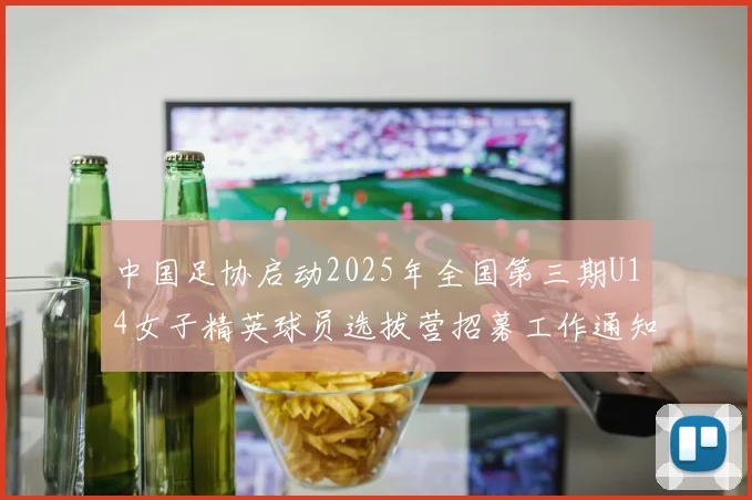 中国足协启动2025年全国第三期U14女子精英球员选拔营招募工作通知