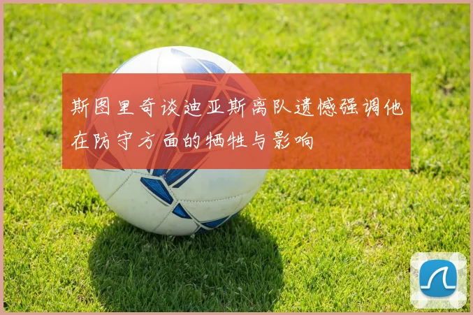 斯图里奇谈迪亚斯离队遗憾强调他在防守方面的牺牲与影响