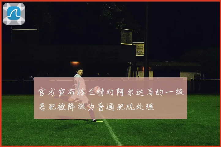 官方宣布格兰特对阿尔达马的一级恶犯被降级为普通犯规处理
