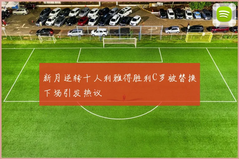 新月逆转十人利雅得胜利C罗被替换下场引发热议