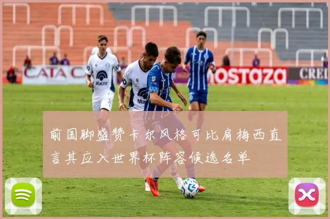 前国脚盛赞卡尔风格可比肩梅西直言其应入世界杯阵容候选名单