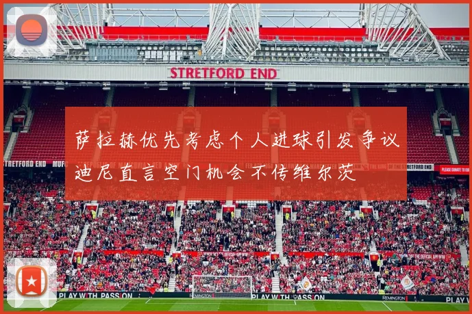 萨拉赫优先考虑个人进球引发争议迪尼直言空门机会不传维尔茨