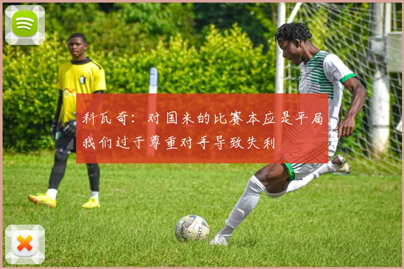 科瓦奇：对国米的比赛本应是平局我们过于尊重对手导致失利