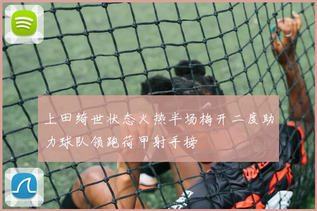 上田绮世状态火热半场梅开二度助力球队领跑荷甲射手榜