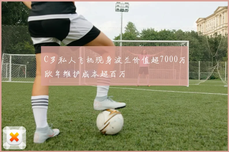 C罗私人飞机现身波兰价值超7000万欧年维护成本超百万