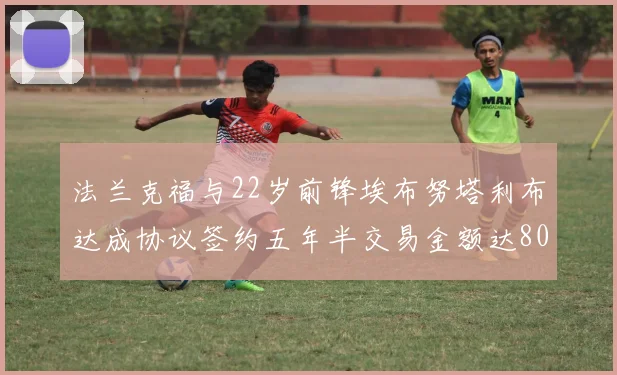 法兰克福与22岁前锋埃布努塔利布达成协议签约五年半交易金额达800万欧元
