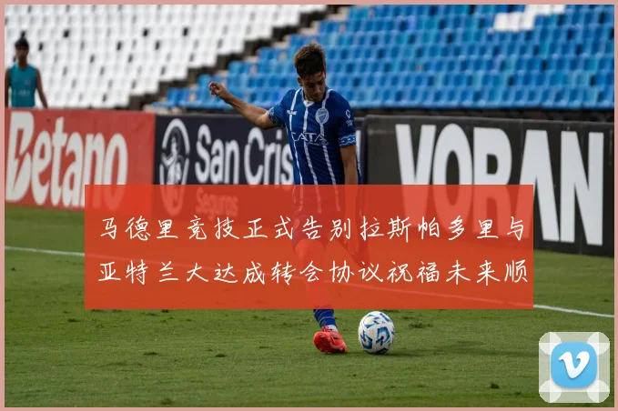 马德里竞技正式告别拉斯帕多里与亚特兰大达成转会协议祝福未来顺利