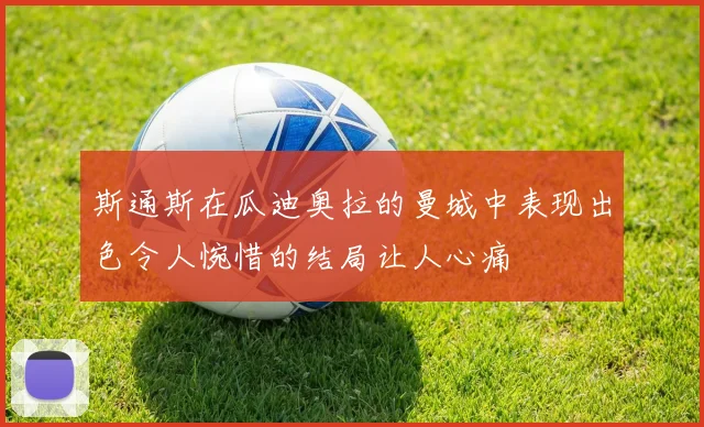 斯通斯在瓜迪奥拉的曼城中表现出色令人惋惜的结局让人心痛