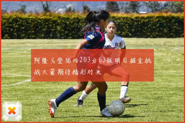 阿隆戈登场均203分63板明日掘金挑战火箭期待精彩对决