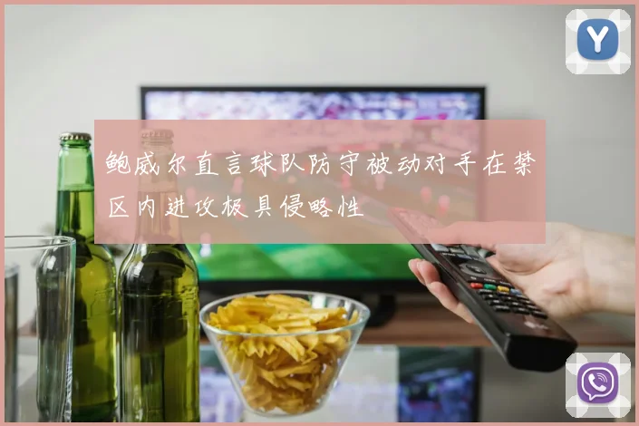 鲍威尔直言球队防守被动对手在禁区内进攻极具侵略性