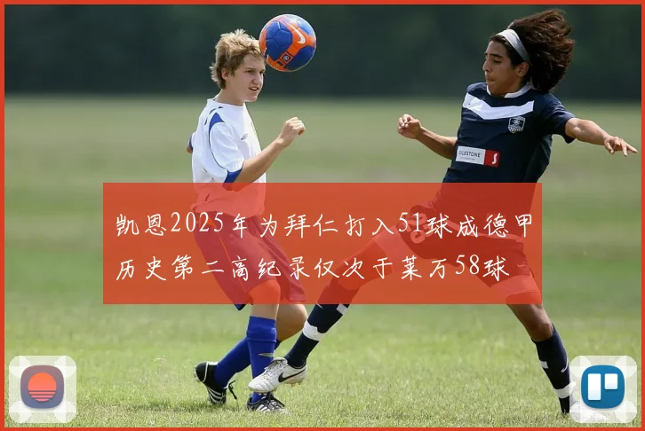 凯恩2025年为拜仁打入51球成德甲历史第二高纪录仅次于莱万58球